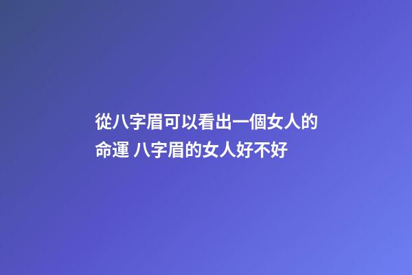 從八字眉可以看出一個女人的命運 八字眉的女人好不好